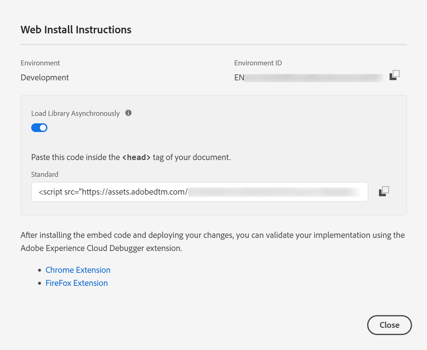 The Web Install Instructions dialog inside a Tags property. At the top, Environment reads Development and Environment ID shows the two letters EN followed by a value that has been blurred out, with a copy button beside it. Below, a panel headed Load Library Asynchronously has its toggle switched on, and an instruction reads: paste this code inside the head tag of your document. Under it a Standard field holds a script tag beginning script src equals https colon slash slash assets dot adobedtm dot com slash, with the rest of the path blurred out, and a copy button beside it. Text underneath points to the Adobe Experience Cloud Debugger extension with links for Chrome and FireFox, and a Close button sits bottom right.